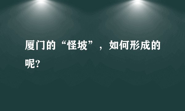 厦门的“怪坡”，如何形成的呢?