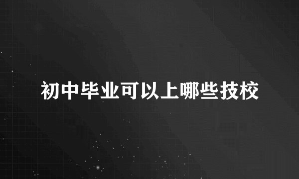 初中毕业可以上哪些技校