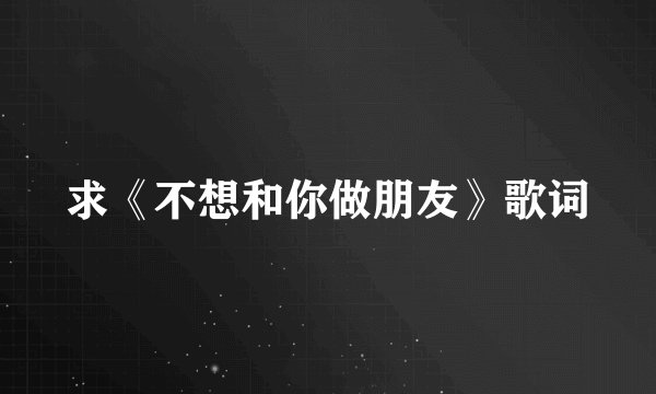 求《不想和你做朋友》歌词