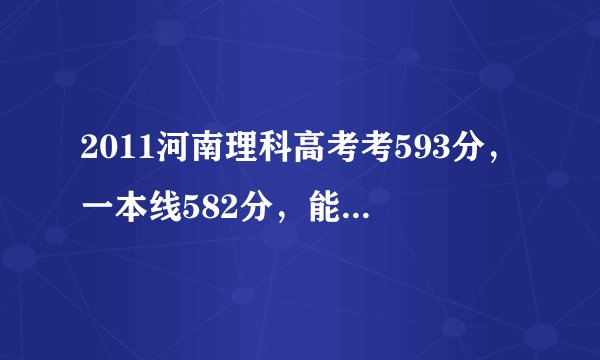 2011河南理科高考考593分，一本线582分，能上什么学校