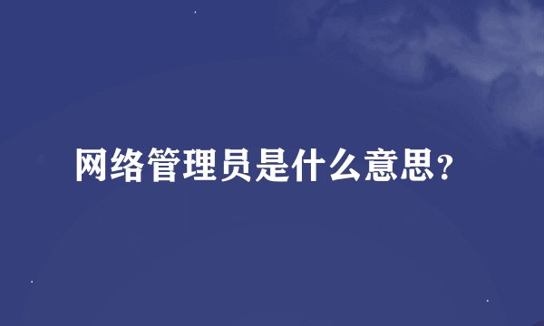 网络管理员是什么意思？