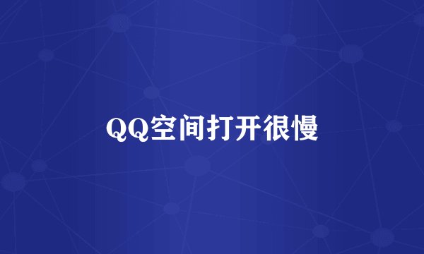 QQ空间打开很慢