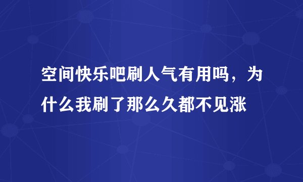 空间快乐吧刷人气有用吗，为什么我刷了那么久都不见涨