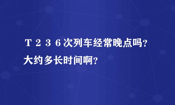 Ｔ２３６次列车经常晚点吗？大约多长时间啊？