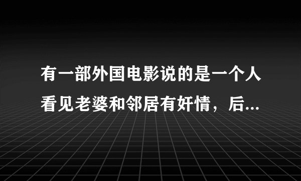 有一部外国电影说的是一个人看见老婆和邻居有奸情，后来他被他邻居意外撞死了，投胎成了他妻子的和邻居的