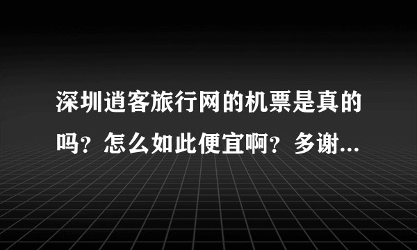 深圳逍客旅行网的机票是真的吗？怎么如此便宜啊？多谢指教！请问是否有人活着公司订过他们的票啊