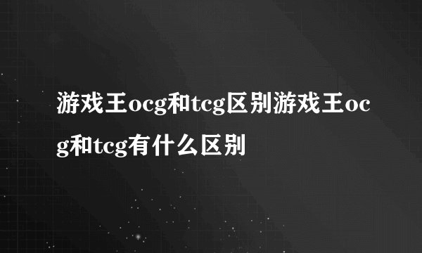 游戏王ocg和tcg区别游戏王ocg和tcg有什么区别