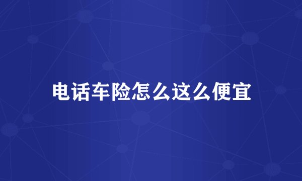 电话车险怎么这么便宜