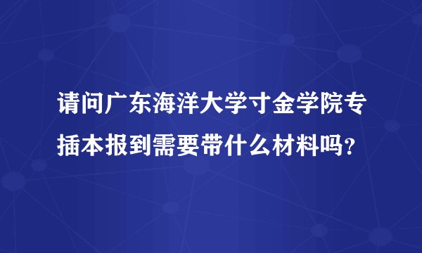 请问广东海洋大学寸金学院专插本报到需要带什么材料吗？