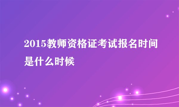 2015教师资格证考试报名时间是什么时候