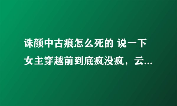 诛颜中古痕怎么死的 说一下女主穿越前到底疯没疯，云楚怎么会认识他 女主在弑君宫试极品诛颜后发生了什么