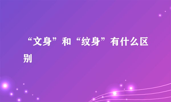 “文身”和“纹身”有什么区别