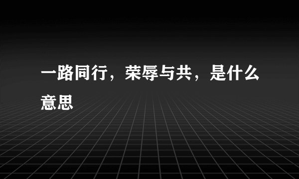 一路同行，荣辱与共，是什么意思