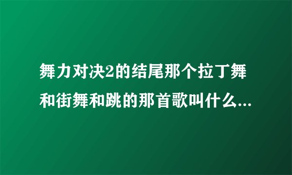 舞力对决2的结尾那个拉丁舞和街舞和跳的那首歌叫什么名字 急求