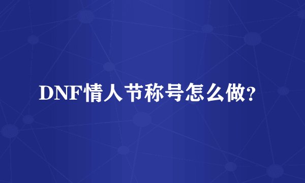 DNF情人节称号怎么做？
