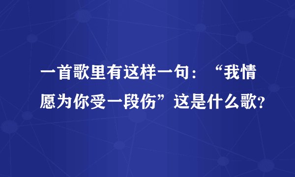 一首歌里有这样一句：“我情愿为你受一段伤”这是什么歌？