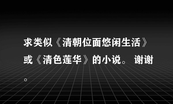 求类似《清朝位面悠闲生活》或《清色莲华》的小说。 谢谢。