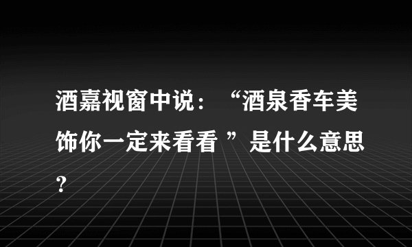 酒嘉视窗中说：“酒泉香车美饰你一定来看看 ”是什么意思？