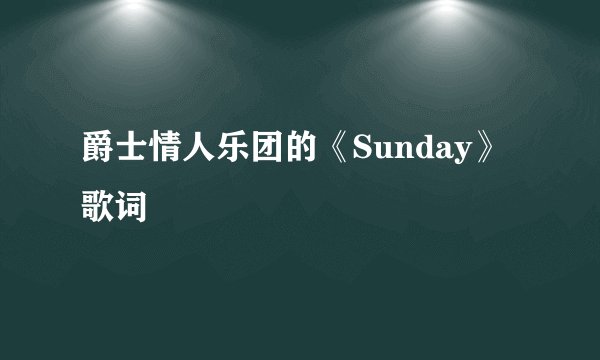 爵士情人乐团的《Sunday》 歌词