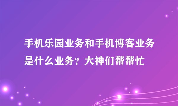 手机乐园业务和手机博客业务是什么业务？大神们帮帮忙