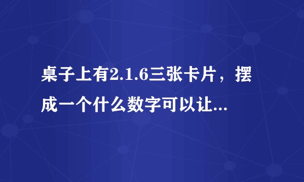 桌子上有2.1.6三张卡片，摆成一个什么数字可以让43整除？