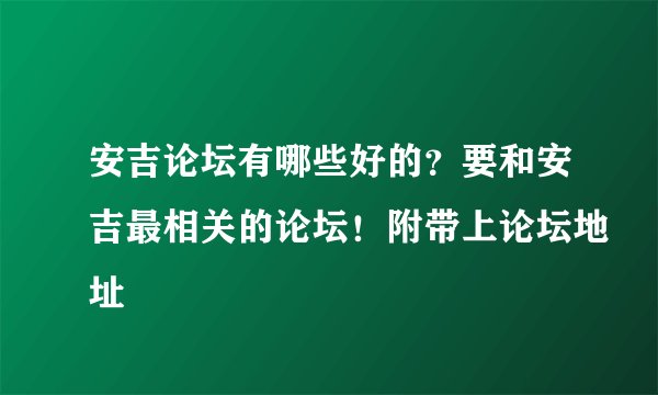 安吉论坛有哪些好的？要和安吉最相关的论坛！附带上论坛地址