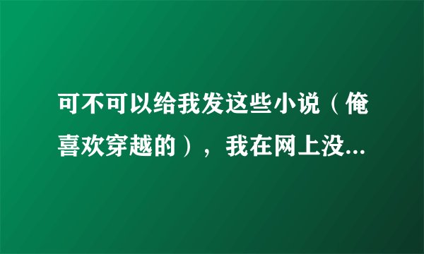 可不可以给我发这些小说（俺喜欢穿越的），我在网上没找到：1，王爷，借个娃 2，残医悦王妃 3，魔君的懒妃
