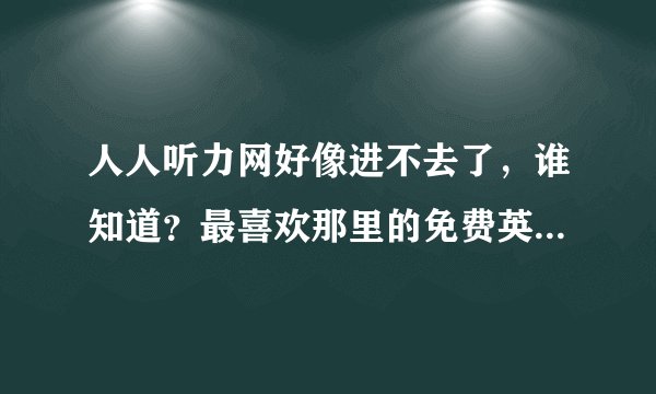 人人听力网好像进不去了，谁知道？最喜欢那里的免费英语听力资料了