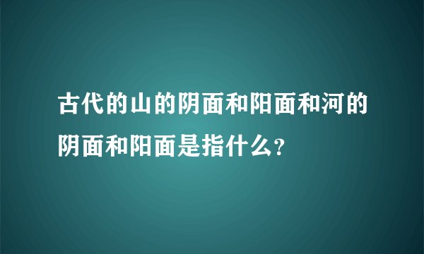 古代的山的阴面和阳面和河的阴面和阳面是指什么？