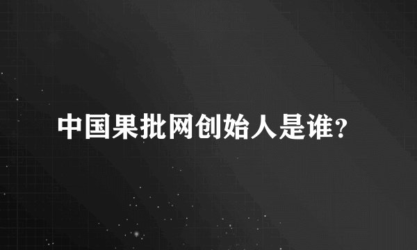 中国果批网创始人是谁？