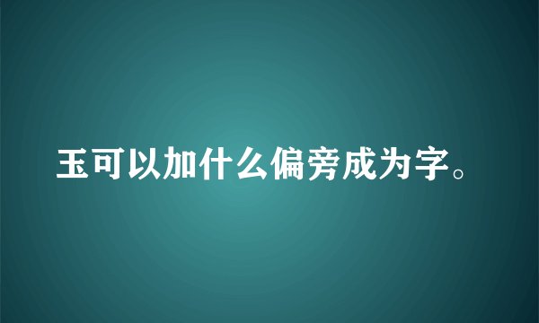玉可以加什么偏旁成为字。