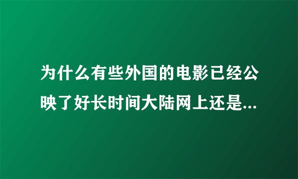为什么有些外国的电影已经公映了好长时间大陆网上还是看不到啊？都是些预告片而已。