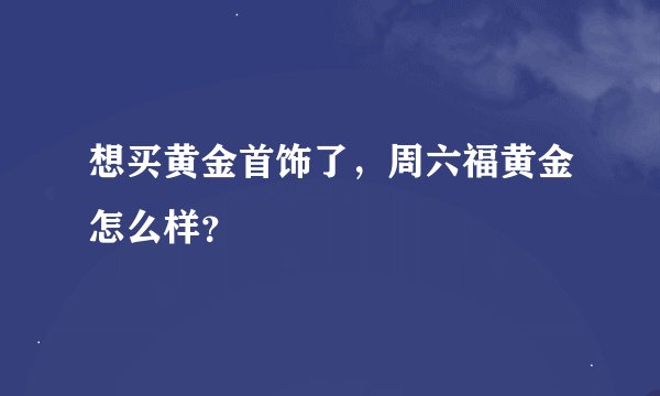 想买黄金首饰了，周六福黄金怎么样？
