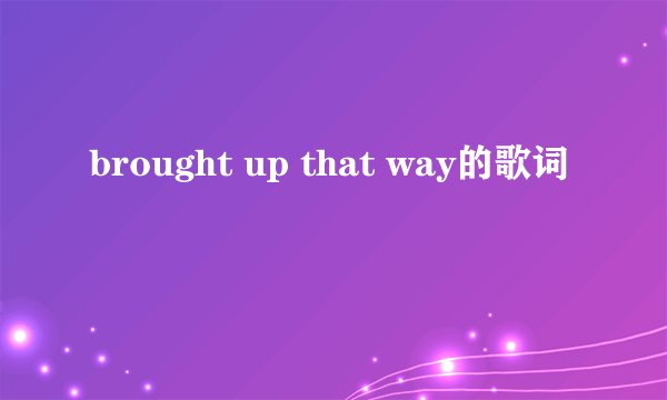 brought up that way的歌词