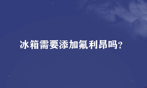 冰箱需要添加氟利昂吗？