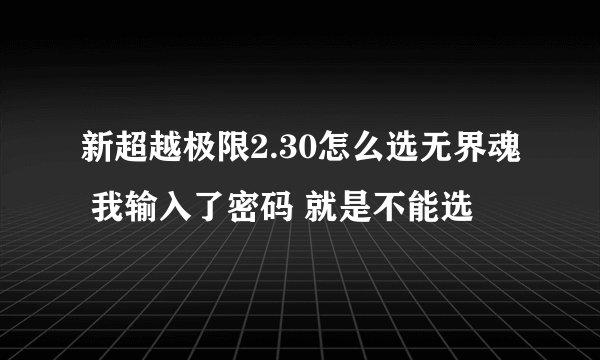 新超越极限2.30怎么选无界魂 我输入了密码 就是不能选