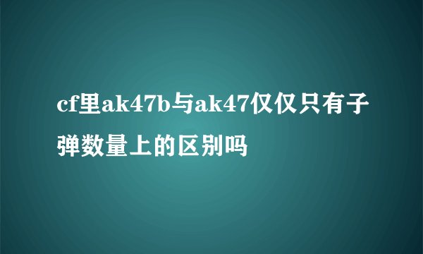 cf里ak47b与ak47仅仅只有子弹数量上的区别吗