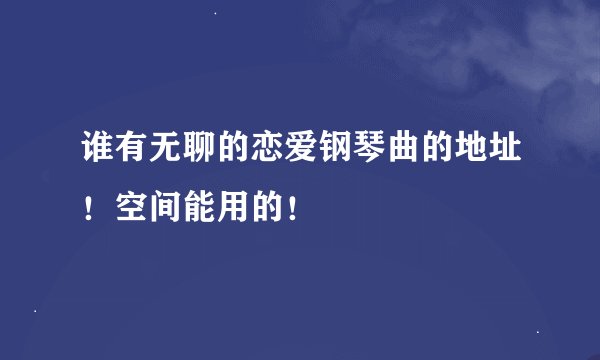谁有无聊的恋爱钢琴曲的地址！空间能用的！