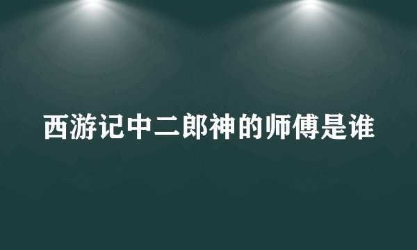 西游记中二郎神的师傅是谁