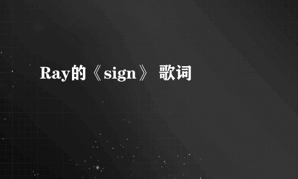 Ray的《sign》 歌词
