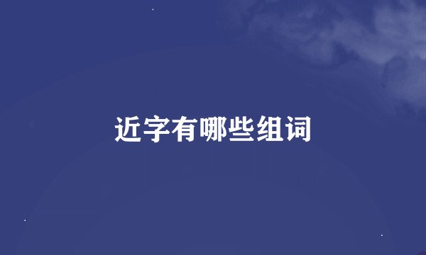 近字有哪些组词