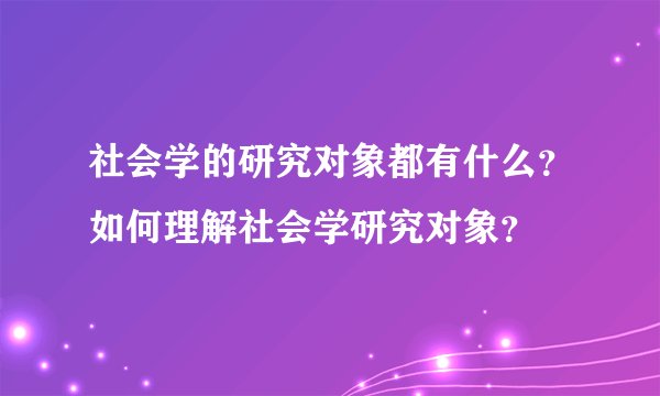 社会学的研究对象都有什么？如何理解社会学研究对象？