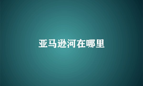 亚马逊河在哪里