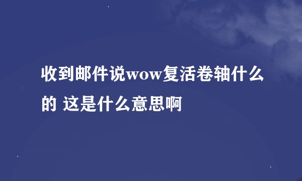 收到邮件说wow复活卷轴什么的 这是什么意思啊