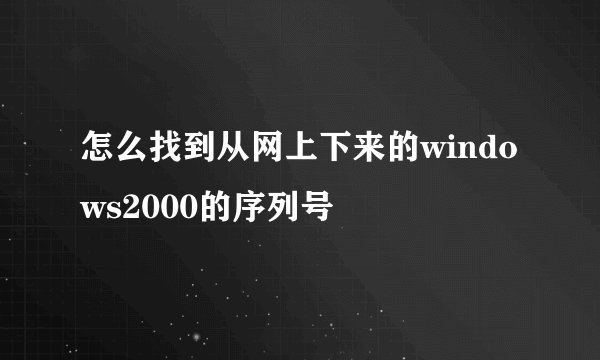怎么找到从网上下来的windows2000的序列号