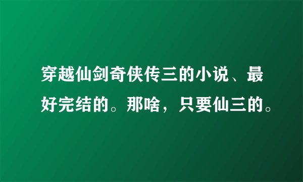 穿越仙剑奇侠传三的小说、最好完结的。那啥,只要仙三的。