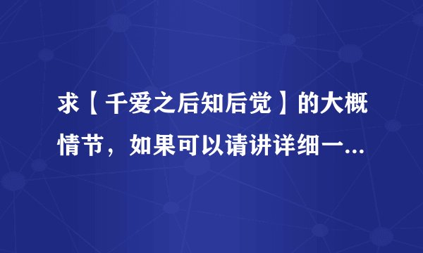 求【千爱之后知后觉】的大概情节，如果可以请讲详细一点，谢谢