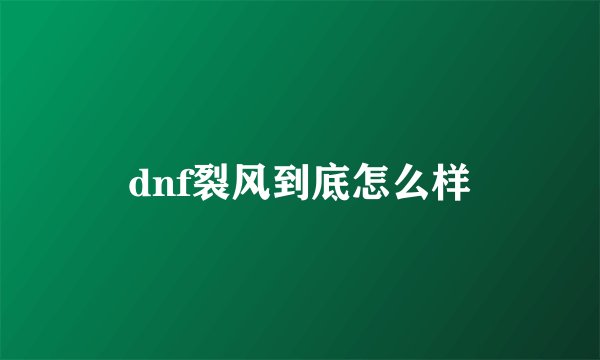 dnf裂风到底怎么样