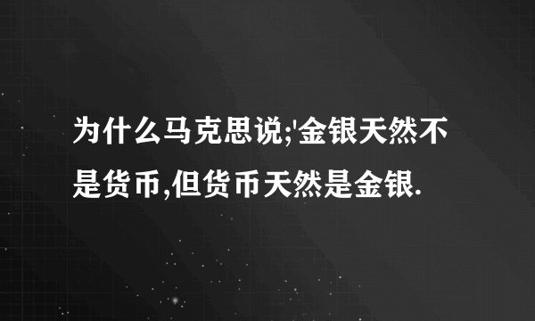 为什么马克思说;'金银天然不是货币,但货币天然是金银.