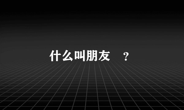 什么叫朋友　？